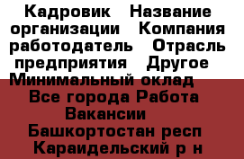 Кадровик › Название организации ­ Компания-работодатель › Отрасль предприятия ­ Другое › Минимальный оклад ­ 1 - Все города Работа » Вакансии   . Башкортостан респ.,Караидельский р-н